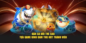 Bắn Cá Đổi Thẻ Cào - Tựa Game Đình Đám Thu Hút Thành Viên