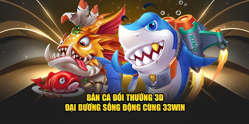 Bắn Cá Đổi Thưởng 3D - Đại Dương Sống Động Cùng 33WIN