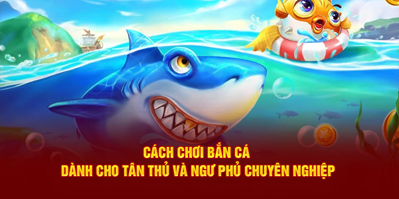 Cách Chơi Bắn Cá Dành Cho Tân Thủ Và Ngư Phủ Chuyên Nghiệp