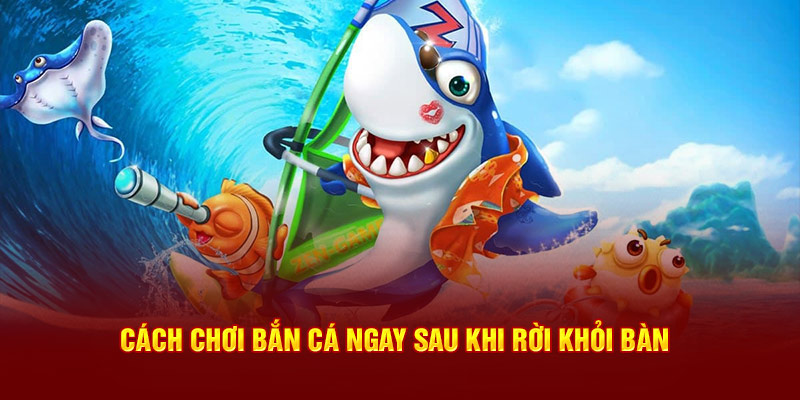 Cách chơi bắn cá ngay sau khi rời khỏi bàn