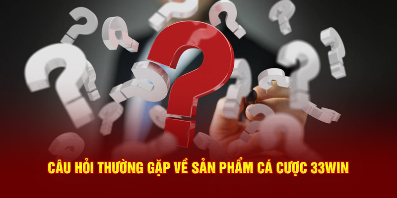 Câu hỏi thường gặp về sản phẩm cá cược 33Win