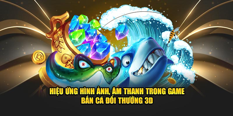 Hiệu ứng hình ảnh, âm thanh trong game bắn cá đổi thưởng 3D