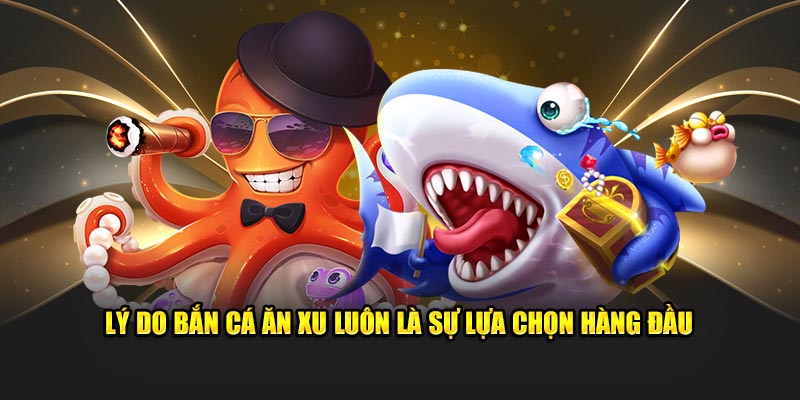 Lý do bắn cá ăn xu luôn là sự lựa chọn hàng đầu