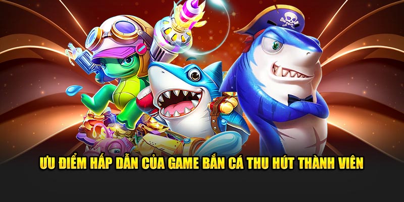 Ưu điểm hấp dẫn của game bắn cá thu hút thành viên